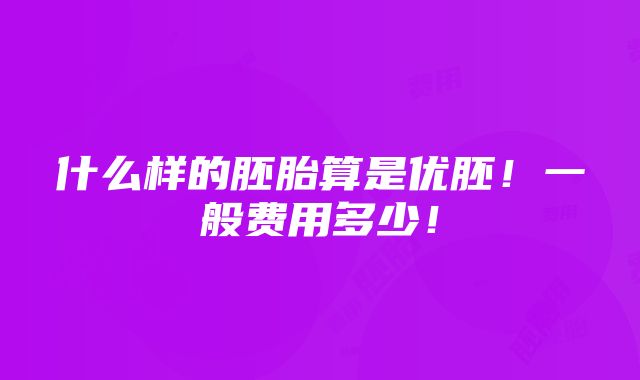 什么样的胚胎算是优胚！一般费用多少！