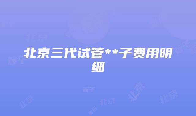 北京三代试管**子费用明细