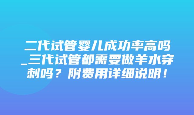 二代试管婴儿成功率高吗_三代试管都需要做羊水穿刺吗？附费用详细说明！