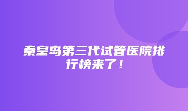 秦皇岛第三代试管医院排行榜来了！