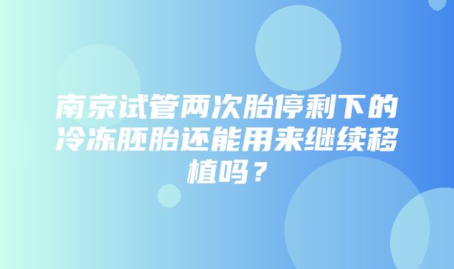 南京试管两次胎停剩下的冷冻胚胎还能用来继续移植吗？