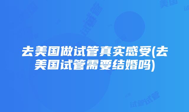 去美国做试管真实感受(去美国试管需要结婚吗)