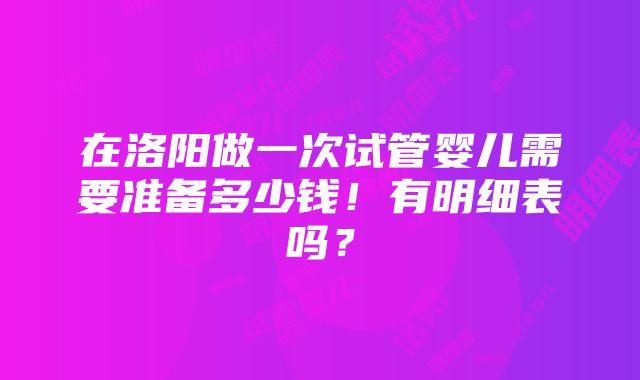 在洛阳做一次试管婴儿需要准备多少钱！有明细表吗？