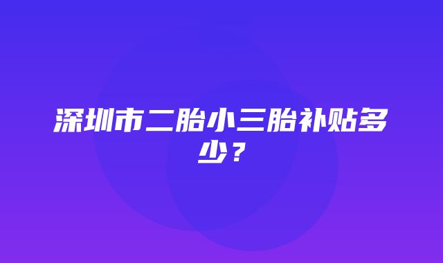 深圳市二胎小三胎补贴多少？