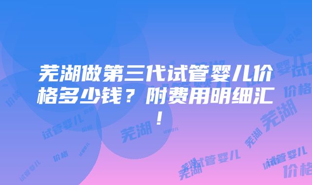 芜湖做第三代试管婴儿价格多少钱？附费用明细汇！