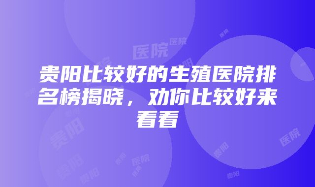 贵阳比较好的生殖医院排名榜揭晓，劝你比较好来看看