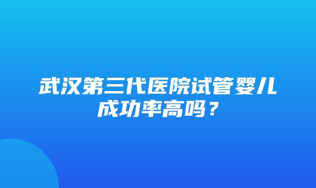 武汉第三代医院试管婴儿成功率高吗？