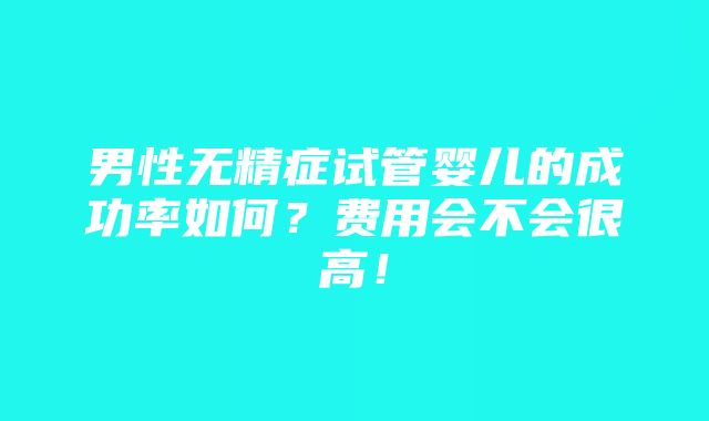 男性无精症试管婴儿的成功率如何？费用会不会很高！