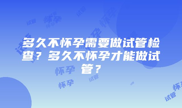 多久不怀孕需要做试管检查？多久不怀孕才能做试管？