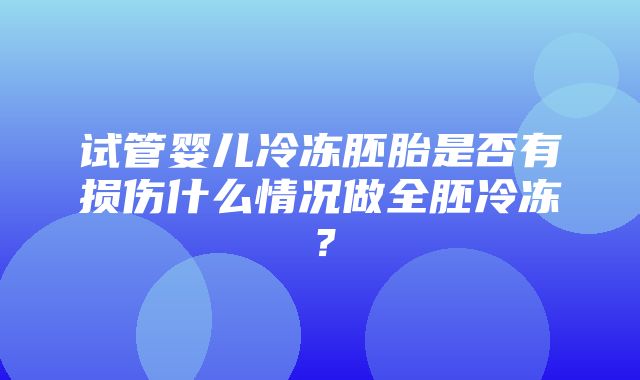 试管婴儿冷冻胚胎是否有损伤什么情况做全胚冷冻？