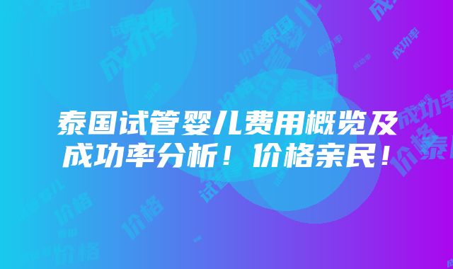 泰国试管婴儿费用概览及成功率分析！价格亲民！