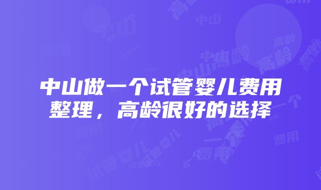 中山做一个试管婴儿费用整理，高龄很好的选择