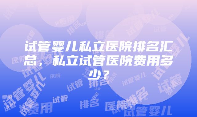 试管婴儿私立医院排名汇总，私立试管医院费用多少？