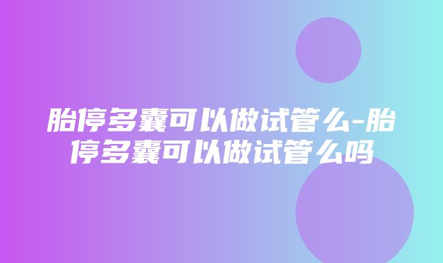 胎停多囊可以做试管么-胎停多囊可以做试管么吗