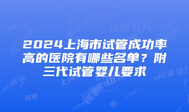 2024上海市试管成功率高的医院有哪些名单？附三代试管婴儿要求