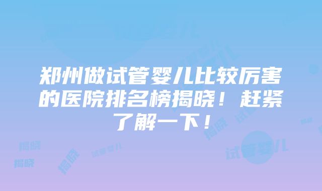 郑州做试管婴儿比较厉害的医院排名榜揭晓！赶紧了解一下！