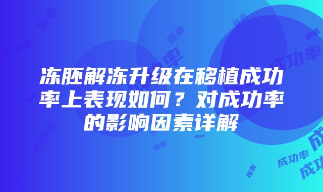 冻胚解冻升级在移植成功率上表现如何？对成功率的影响因素详解