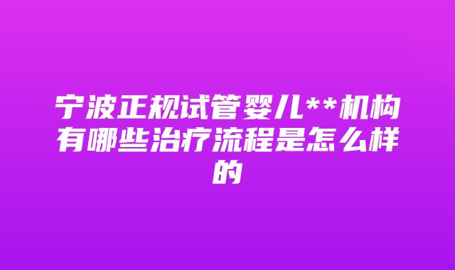 宁波正规试管婴儿**机构有哪些治疗流程是怎么样的