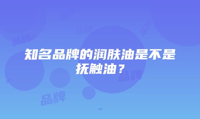 知名品牌的润肤油是不是抚触油？