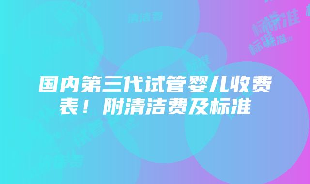 国内第三代试管婴儿收费表！附清洁费及标准