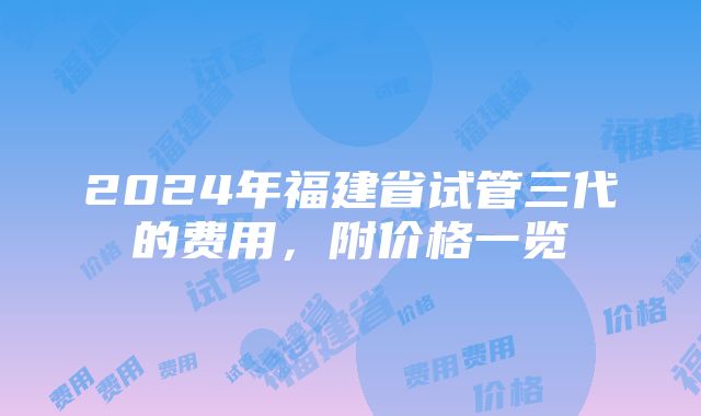 2024年福建省试管三代的费用，附价格一览