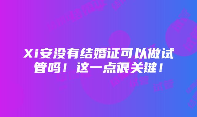 Xi安没有结婚证可以做试管吗！这一点很关键！