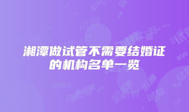 湘潭做试管不需要结婚证的机构名单一览