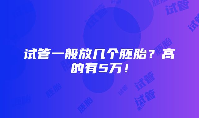 试管一般放几个胚胎？高的有5万！