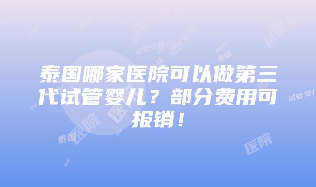 泰国哪家医院可以做第三代试管婴儿？部分费用可报销！