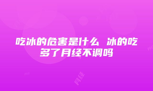 吃冰的危害是什么 冰的吃多了月经不调吗