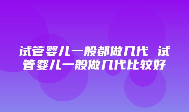 试管婴儿一般都做几代 试管婴儿一般做几代比较好