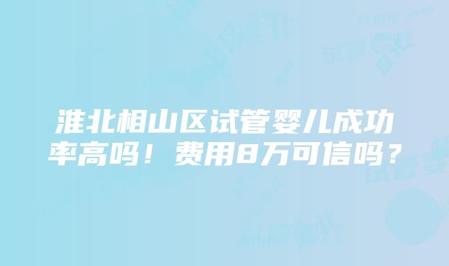 淮北相山区试管婴儿成功率高吗！费用8万可信吗？