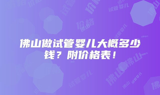 佛山做试管婴儿大概多少钱？附价格表！