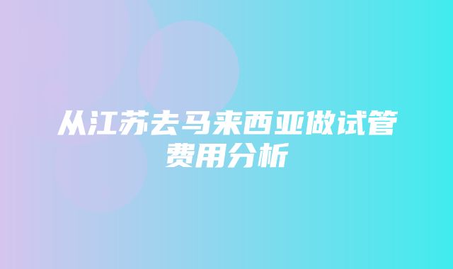 从江苏去马来西亚做试管费用分析