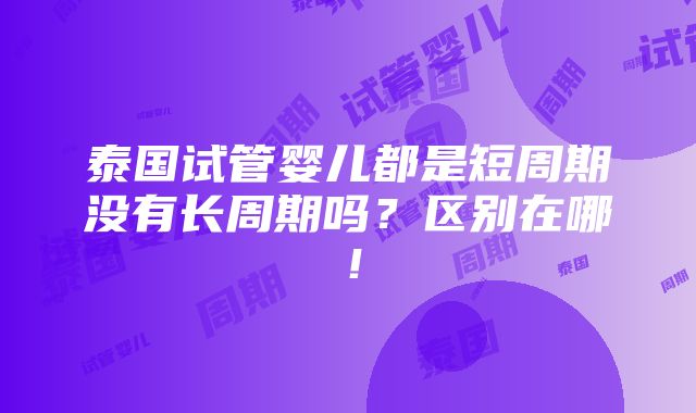 泰国试管婴儿都是短周期没有长周期吗？区别在哪！