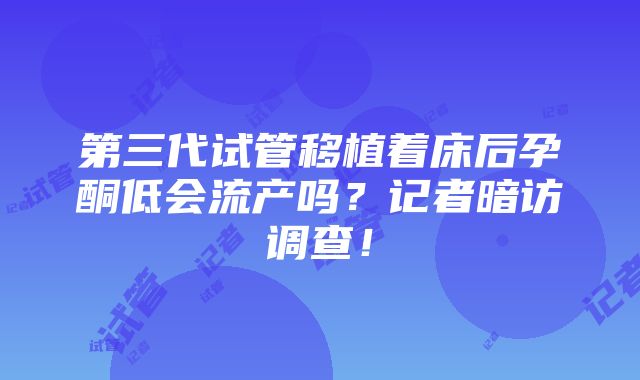 第三代试管移植着床后孕酮低会流产吗？记者暗访调查！