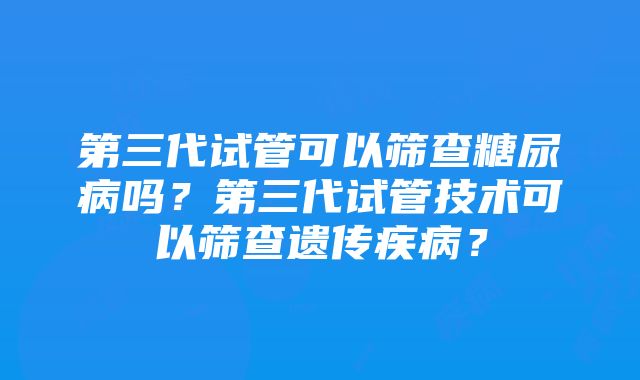 第三代试管可以筛查糖尿病吗？第三代试管技术可以筛查遗传疾病？