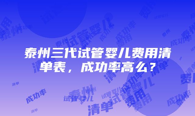 泰州三代试管婴儿费用清单表，成功率高么？