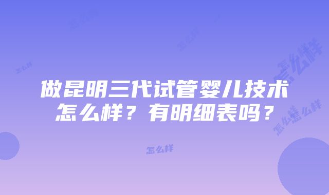 做昆明三代试管婴儿技术怎么样？有明细表吗？