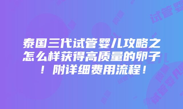 泰国三代试管婴儿攻略之怎么样获得高质量的卵子！附详细费用流程！