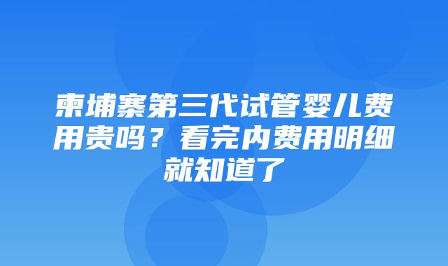 柬埔寨第三代试管婴儿费用贵吗？看完内费用明细就知道了