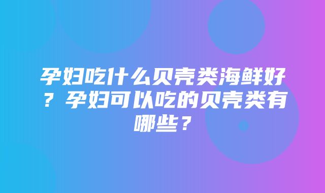 孕妇吃什么贝壳类海鲜好？孕妇可以吃的贝壳类有哪些？