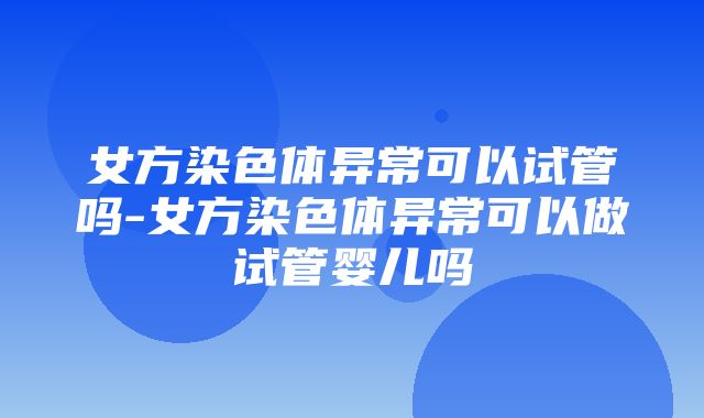 女方染色体异常可以试管吗-女方染色体异常可以做试管婴儿吗