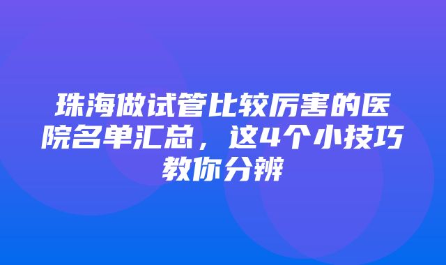 珠海做试管比较厉害的医院名单汇总，这4个小技巧教你分辨