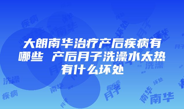 大朗南华治疗产后疾病有哪些 产后月子洗澡水太热有什么坏处