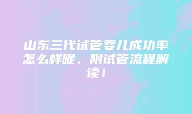 山东三代试管婴儿成功率怎么样呢，附试管流程解读！