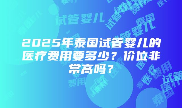 2025年泰国试管婴儿的医疗费用要多少？价位非常高吗？