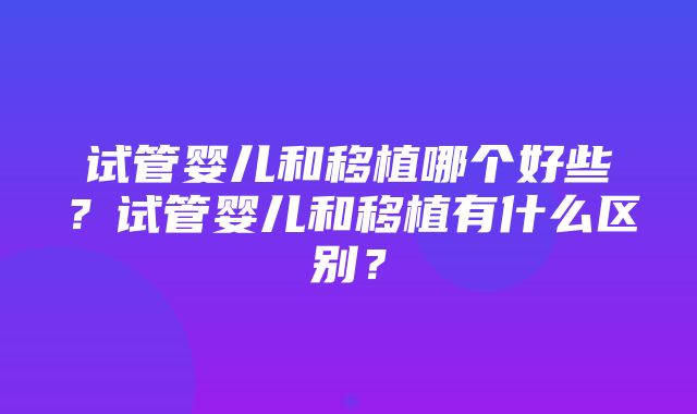 试管婴儿和移植哪个好些？试管婴儿和移植有什么区别？