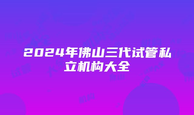 2024年佛山三代试管私立机构大全