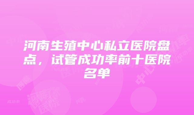 河南生殖中心私立医院盘点，试管成功率前十医院名单